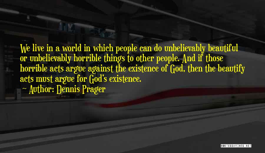 Dennis Prager Quotes: We Live In A World In Which People Can Do Unbelievably Beautiful Or Unbelievably Horrible Things To Other People. And