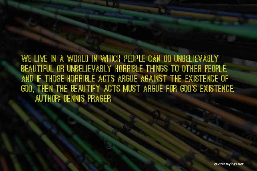 Dennis Prager Quotes: We Live In A World In Which People Can Do Unbelievably Beautiful Or Unbelievably Horrible Things To Other People. And
