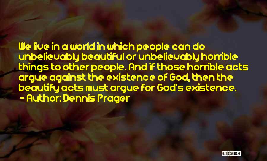 Dennis Prager Quotes: We Live In A World In Which People Can Do Unbelievably Beautiful Or Unbelievably Horrible Things To Other People. And