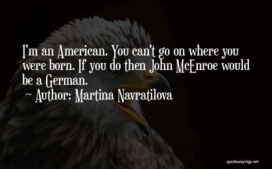 Martina Navratilova Quotes: I'm An American. You Can't Go On Where You Were Born. If You Do Then John Mcenroe Would Be A