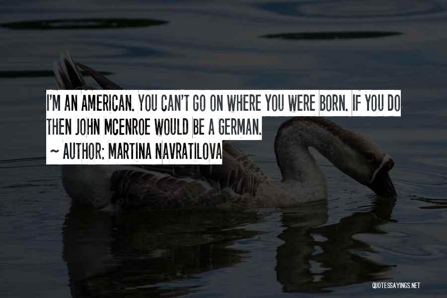 Martina Navratilova Quotes: I'm An American. You Can't Go On Where You Were Born. If You Do Then John Mcenroe Would Be A