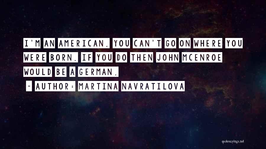 Martina Navratilova Quotes: I'm An American. You Can't Go On Where You Were Born. If You Do Then John Mcenroe Would Be A