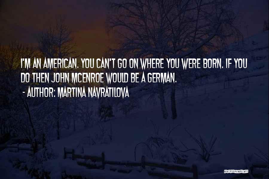 Martina Navratilova Quotes: I'm An American. You Can't Go On Where You Were Born. If You Do Then John Mcenroe Would Be A