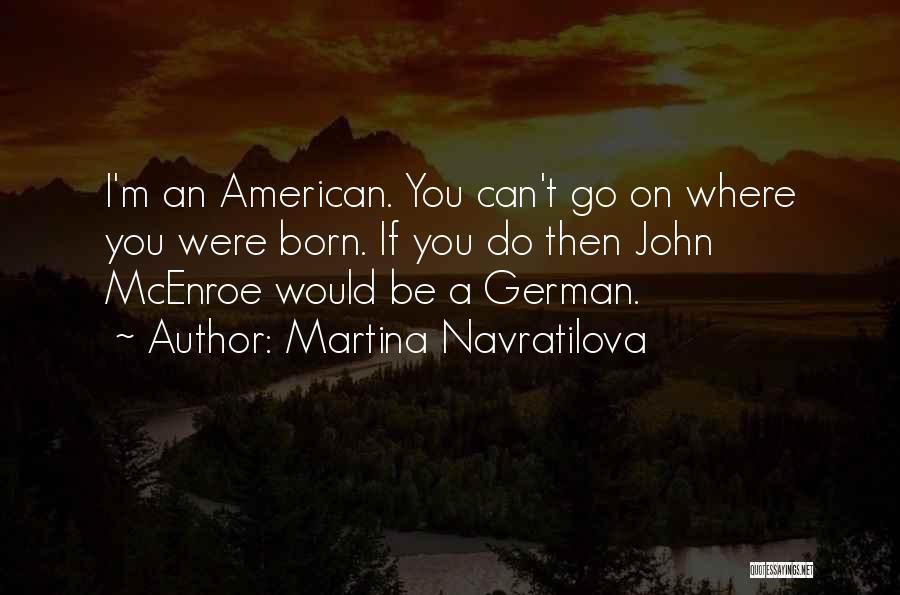 Martina Navratilova Quotes: I'm An American. You Can't Go On Where You Were Born. If You Do Then John Mcenroe Would Be A