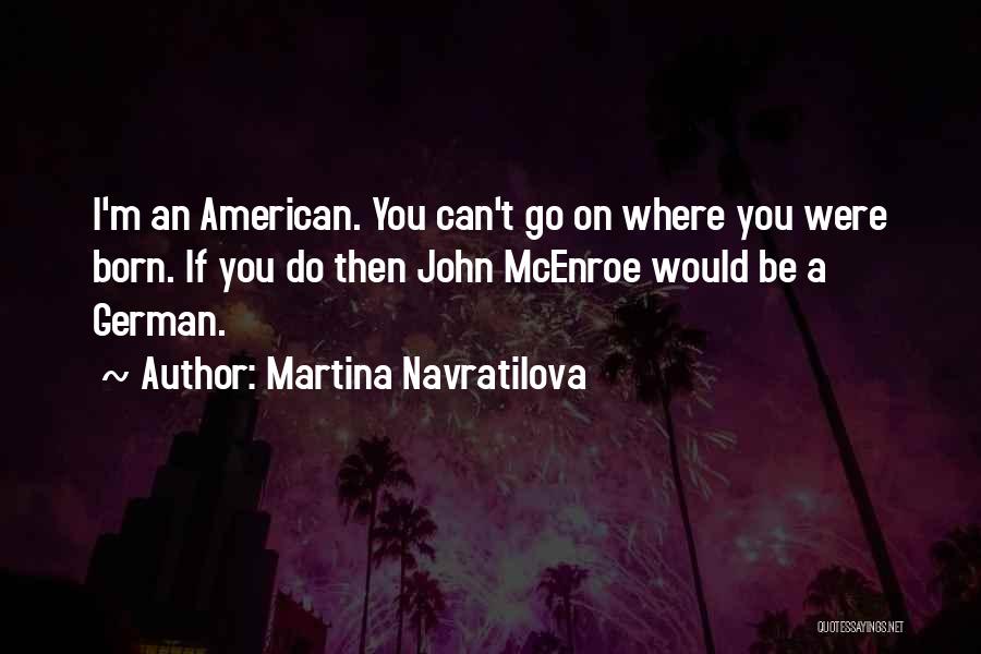 Martina Navratilova Quotes: I'm An American. You Can't Go On Where You Were Born. If You Do Then John Mcenroe Would Be A