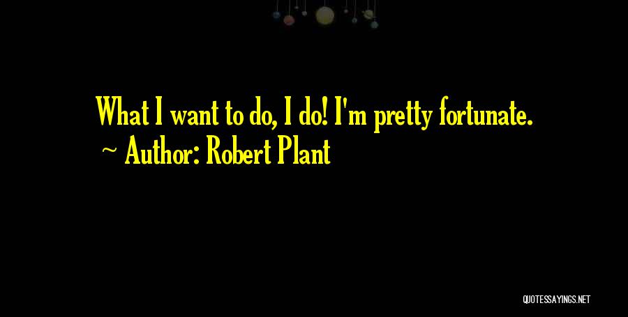 Robert Plant Quotes: What I Want To Do, I Do! I'm Pretty Fortunate.