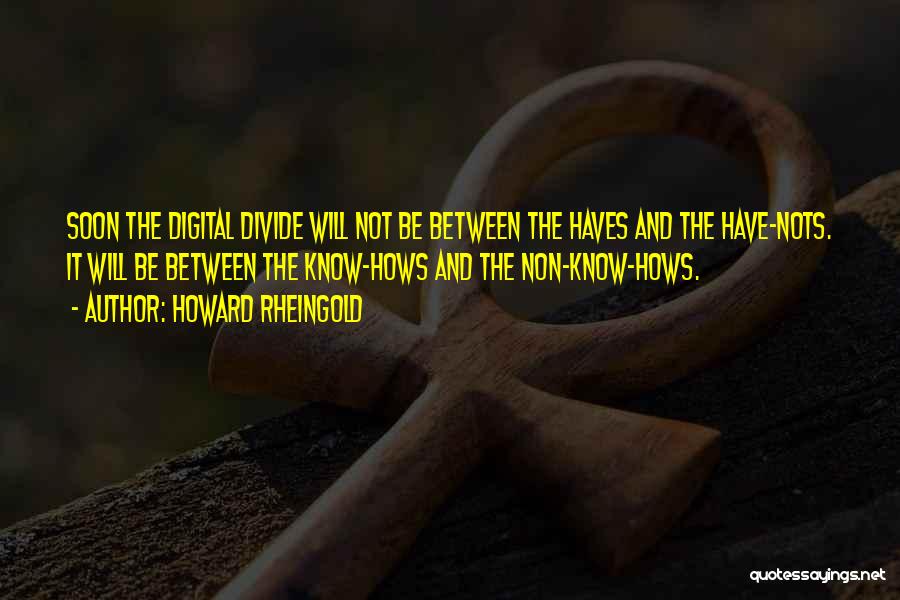 Howard Rheingold Quotes: Soon The Digital Divide Will Not Be Between The Haves And The Have-nots. It Will Be Between The Know-hows And