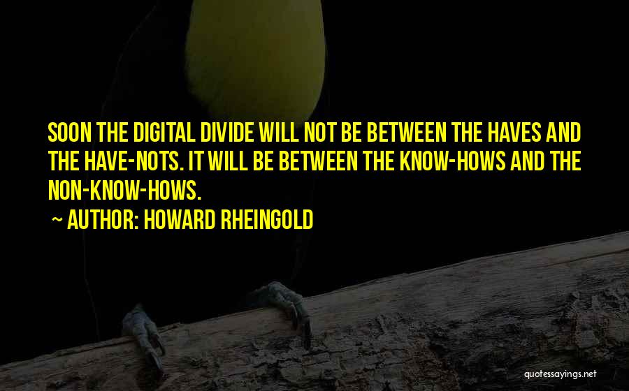 Howard Rheingold Quotes: Soon The Digital Divide Will Not Be Between The Haves And The Have-nots. It Will Be Between The Know-hows And