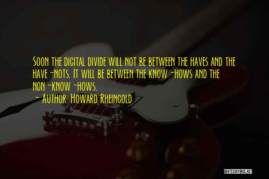 Howard Rheingold Quotes: Soon The Digital Divide Will Not Be Between The Haves And The Have-nots. It Will Be Between The Know-hows And