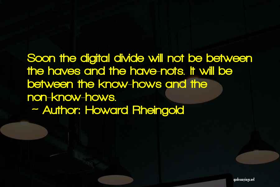 Howard Rheingold Quotes: Soon The Digital Divide Will Not Be Between The Haves And The Have-nots. It Will Be Between The Know-hows And