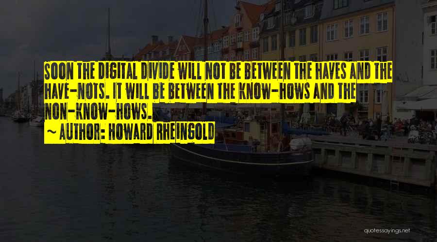 Howard Rheingold Quotes: Soon The Digital Divide Will Not Be Between The Haves And The Have-nots. It Will Be Between The Know-hows And