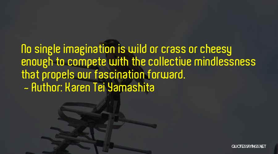 Karen Tei Yamashita Quotes: No Single Imagination Is Wild Or Crass Or Cheesy Enough To Compete With The Collective Mindlessness That Propels Our Fascination