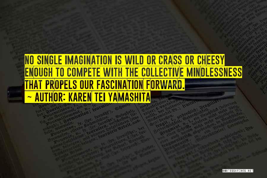 Karen Tei Yamashita Quotes: No Single Imagination Is Wild Or Crass Or Cheesy Enough To Compete With The Collective Mindlessness That Propels Our Fascination