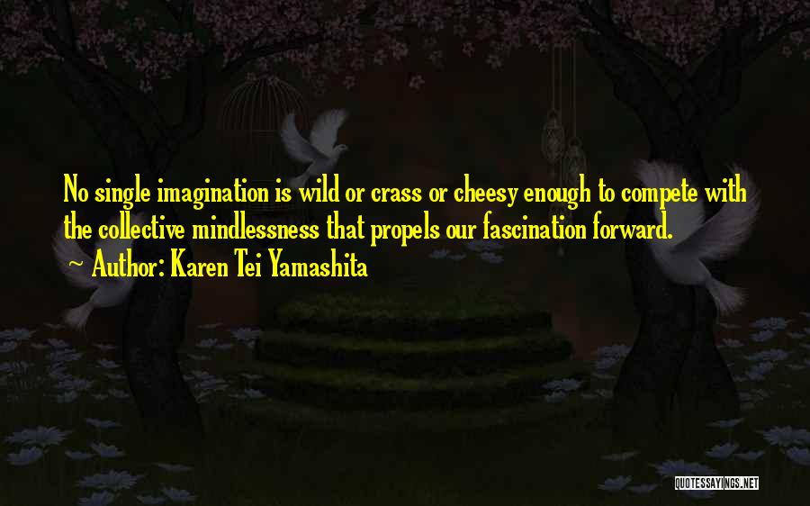 Karen Tei Yamashita Quotes: No Single Imagination Is Wild Or Crass Or Cheesy Enough To Compete With The Collective Mindlessness That Propels Our Fascination
