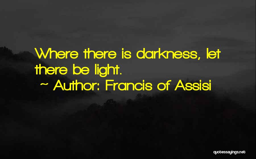 Francis Of Assisi Quotes: Where There Is Darkness, Let There Be Light.
