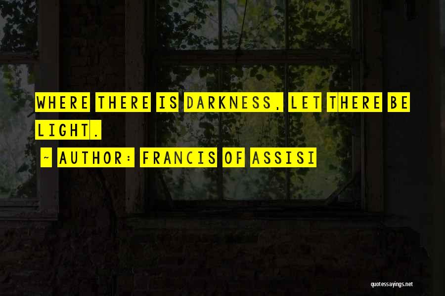 Francis Of Assisi Quotes: Where There Is Darkness, Let There Be Light.