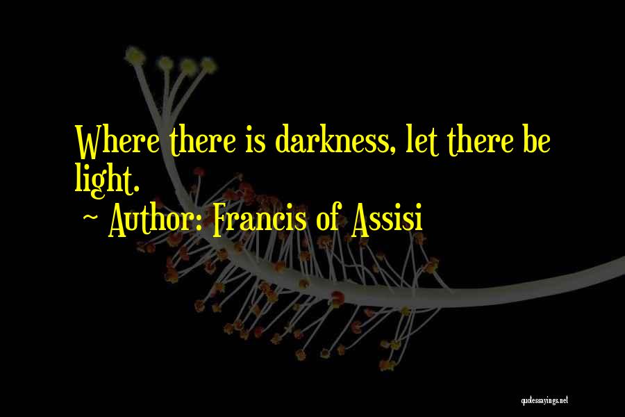 Francis Of Assisi Quotes: Where There Is Darkness, Let There Be Light.