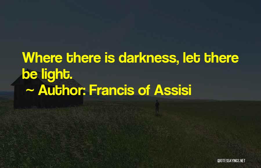 Francis Of Assisi Quotes: Where There Is Darkness, Let There Be Light.