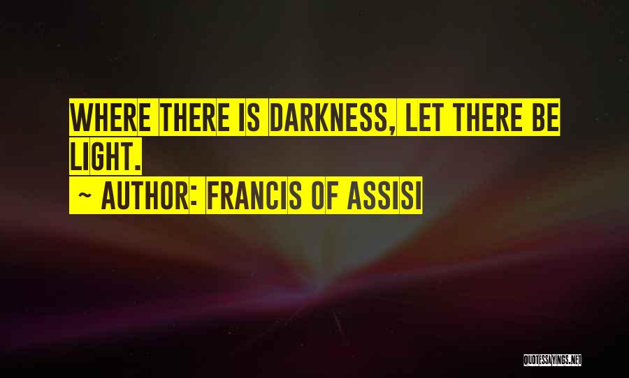 Francis Of Assisi Quotes: Where There Is Darkness, Let There Be Light.