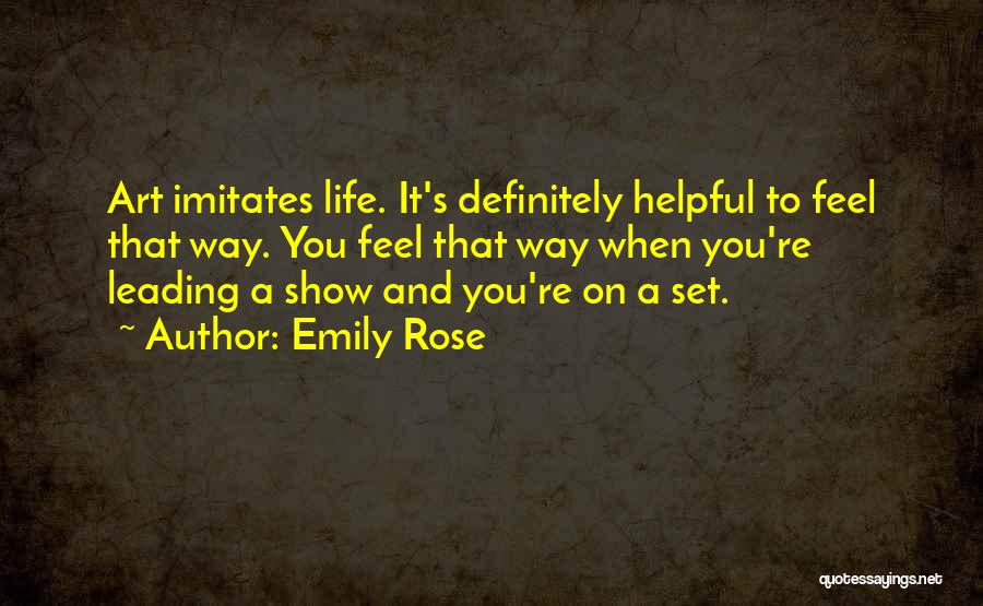 Emily Rose Quotes: Art Imitates Life. It's Definitely Helpful To Feel That Way. You Feel That Way When You're Leading A Show And