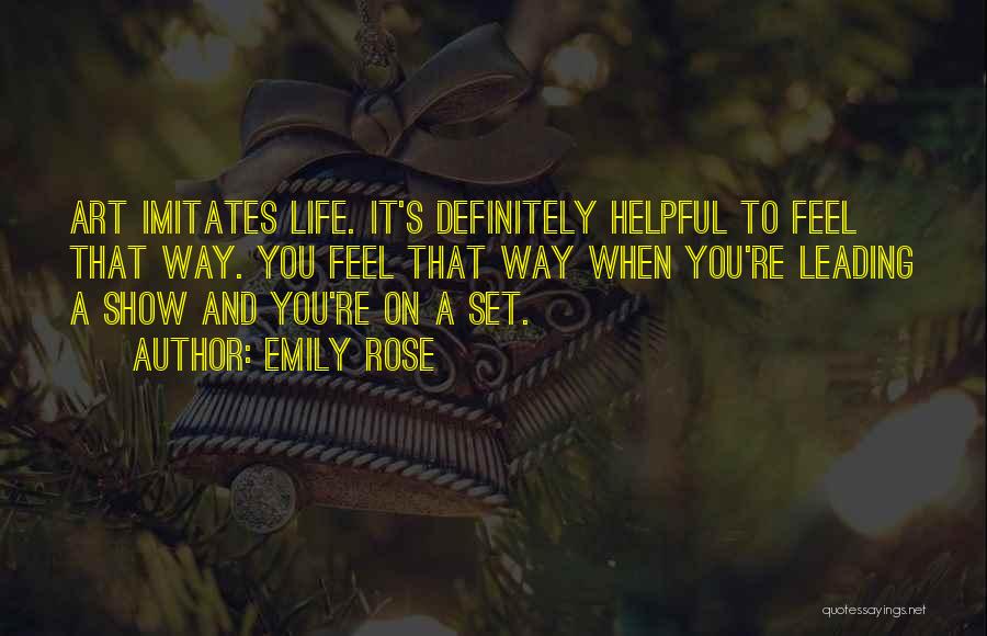 Emily Rose Quotes: Art Imitates Life. It's Definitely Helpful To Feel That Way. You Feel That Way When You're Leading A Show And