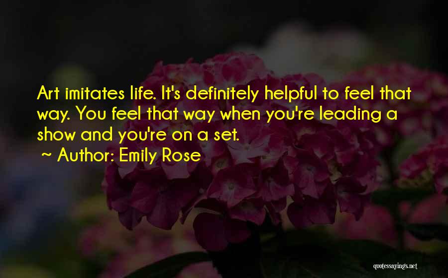 Emily Rose Quotes: Art Imitates Life. It's Definitely Helpful To Feel That Way. You Feel That Way When You're Leading A Show And