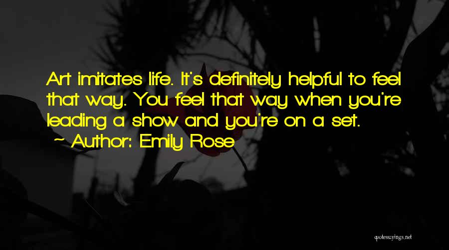 Emily Rose Quotes: Art Imitates Life. It's Definitely Helpful To Feel That Way. You Feel That Way When You're Leading A Show And