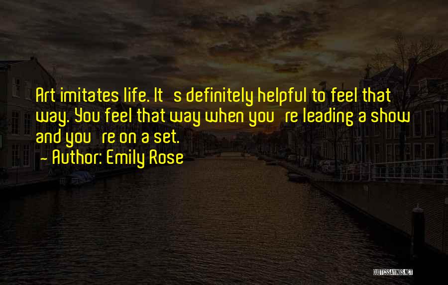 Emily Rose Quotes: Art Imitates Life. It's Definitely Helpful To Feel That Way. You Feel That Way When You're Leading A Show And