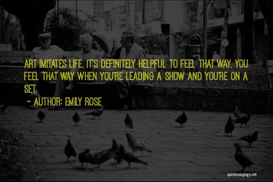 Emily Rose Quotes: Art Imitates Life. It's Definitely Helpful To Feel That Way. You Feel That Way When You're Leading A Show And