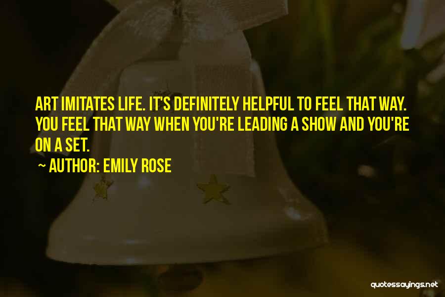 Emily Rose Quotes: Art Imitates Life. It's Definitely Helpful To Feel That Way. You Feel That Way When You're Leading A Show And