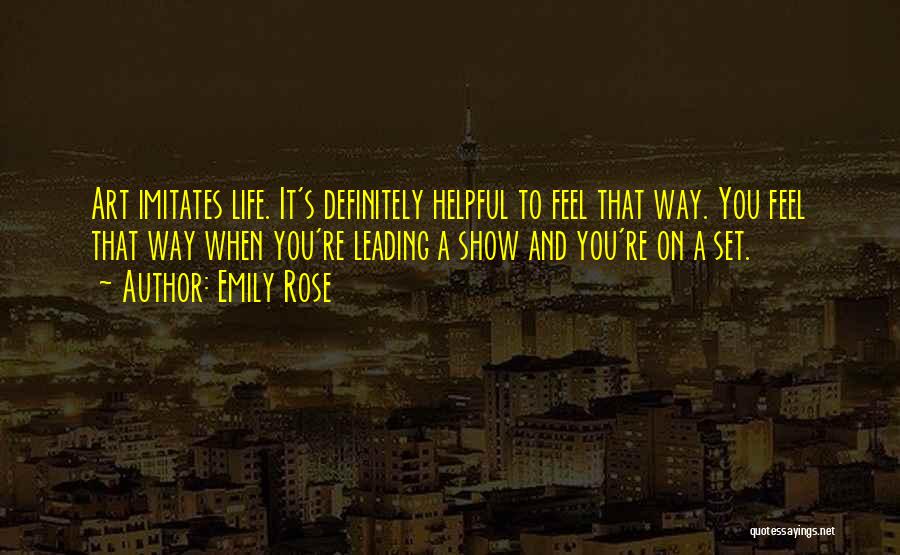 Emily Rose Quotes: Art Imitates Life. It's Definitely Helpful To Feel That Way. You Feel That Way When You're Leading A Show And