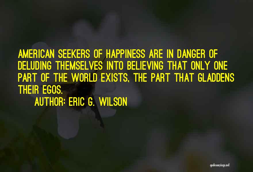 Eric G. Wilson Quotes: American Seekers Of Happiness Are In Danger Of Deluding Themselves Into Believing That Only One Part Of The World Exists,