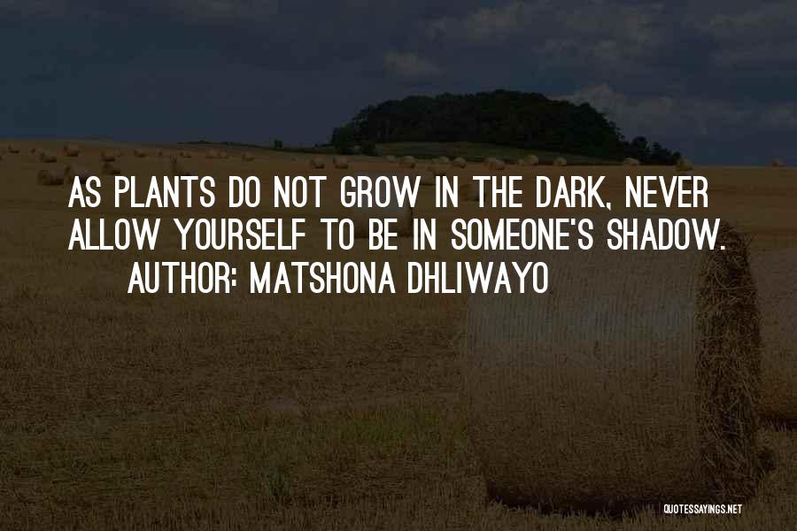 Matshona Dhliwayo Quotes: As Plants Do Not Grow In The Dark, Never Allow Yourself To Be In Someone's Shadow.