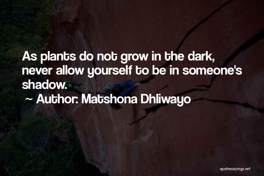 Matshona Dhliwayo Quotes: As Plants Do Not Grow In The Dark, Never Allow Yourself To Be In Someone's Shadow.