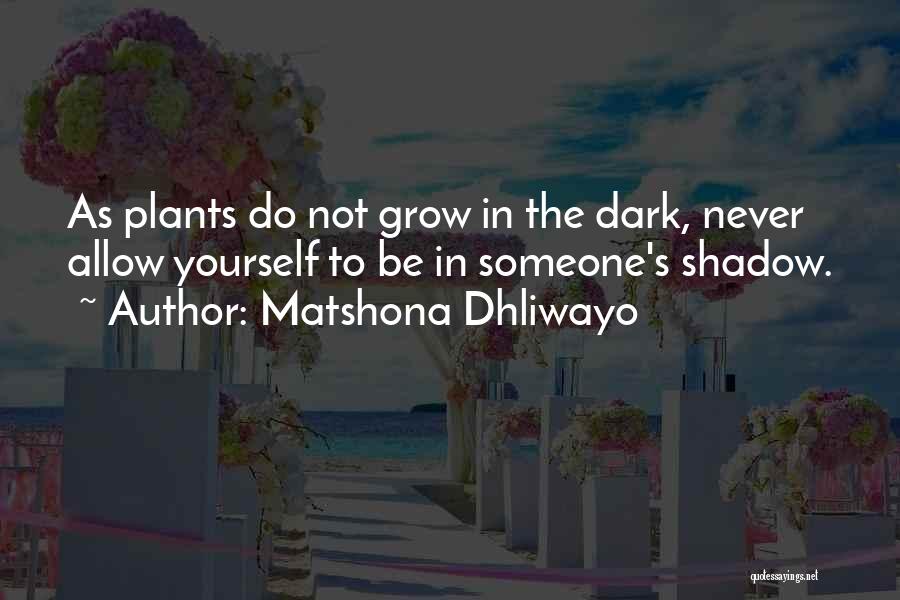 Matshona Dhliwayo Quotes: As Plants Do Not Grow In The Dark, Never Allow Yourself To Be In Someone's Shadow.