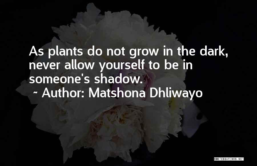 Matshona Dhliwayo Quotes: As Plants Do Not Grow In The Dark, Never Allow Yourself To Be In Someone's Shadow.