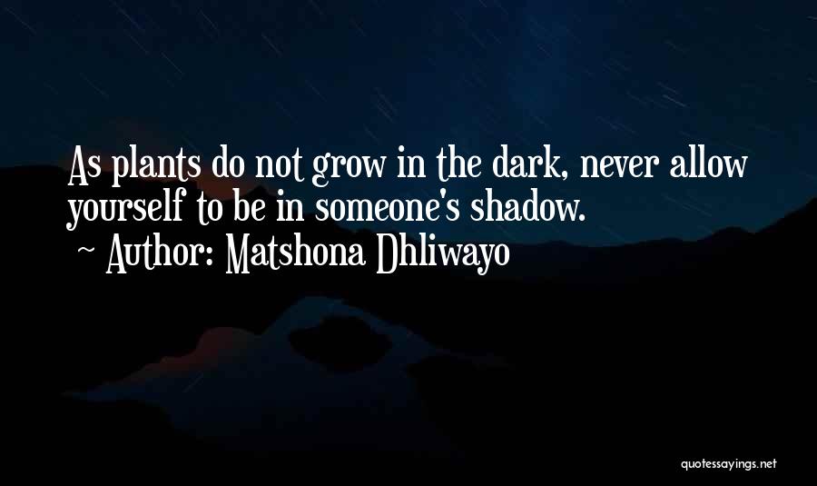Matshona Dhliwayo Quotes: As Plants Do Not Grow In The Dark, Never Allow Yourself To Be In Someone's Shadow.