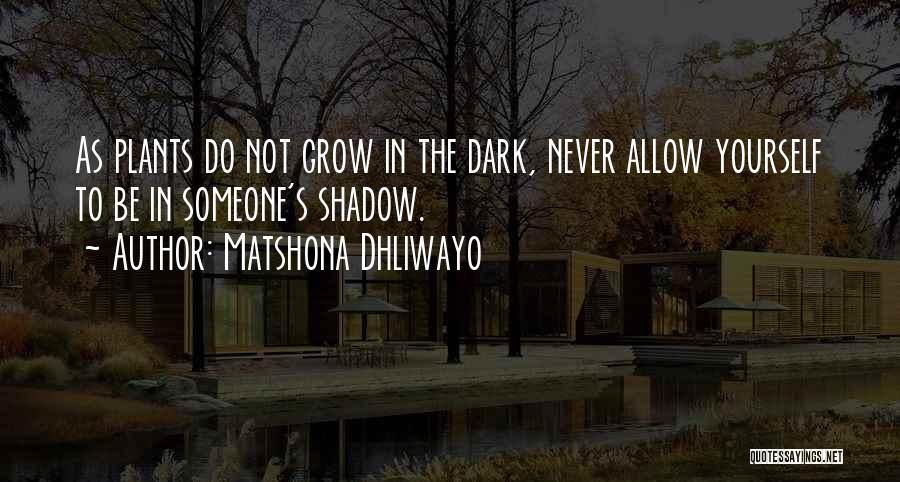 Matshona Dhliwayo Quotes: As Plants Do Not Grow In The Dark, Never Allow Yourself To Be In Someone's Shadow.