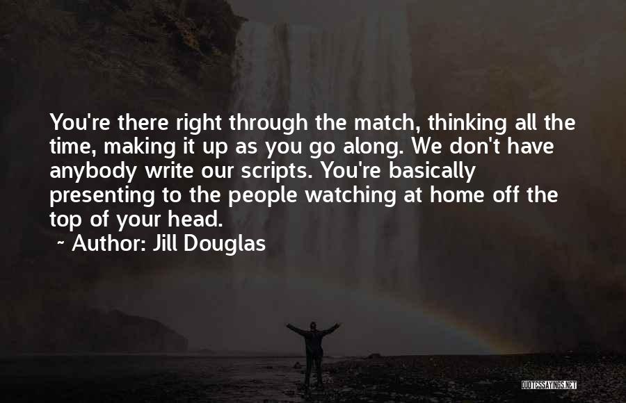 Jill Douglas Quotes: You're There Right Through The Match, Thinking All The Time, Making It Up As You Go Along. We Don't Have