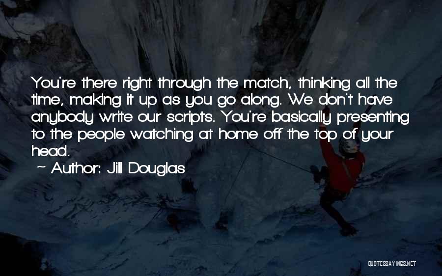 Jill Douglas Quotes: You're There Right Through The Match, Thinking All The Time, Making It Up As You Go Along. We Don't Have