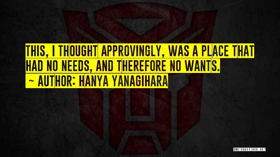 Hanya Yanagihara Quotes: This, I Thought Approvingly, Was A Place That Had No Needs, And Therefore No Wants.