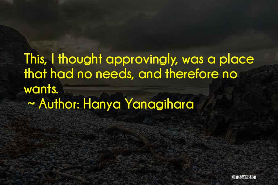 Hanya Yanagihara Quotes: This, I Thought Approvingly, Was A Place That Had No Needs, And Therefore No Wants.
