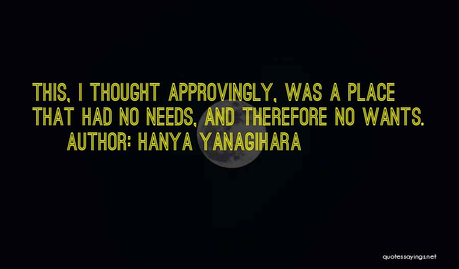 Hanya Yanagihara Quotes: This, I Thought Approvingly, Was A Place That Had No Needs, And Therefore No Wants.