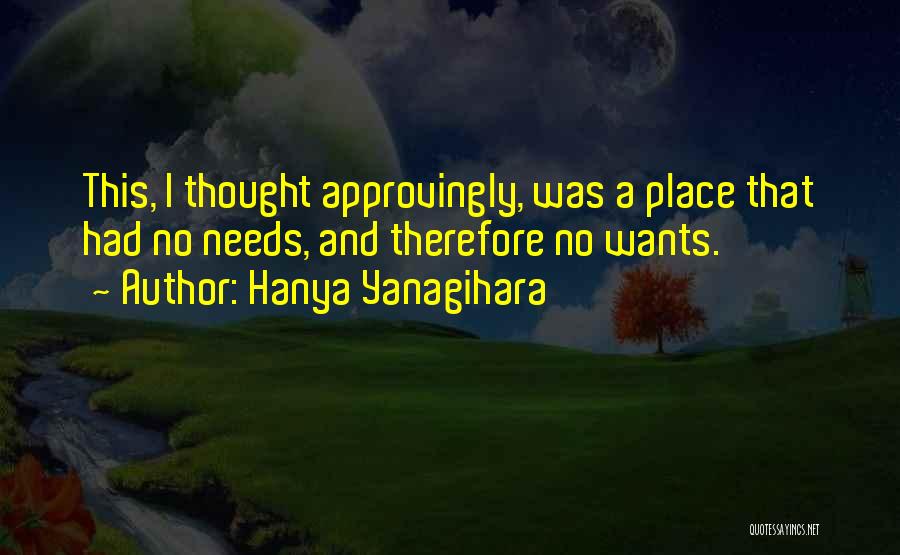 Hanya Yanagihara Quotes: This, I Thought Approvingly, Was A Place That Had No Needs, And Therefore No Wants.