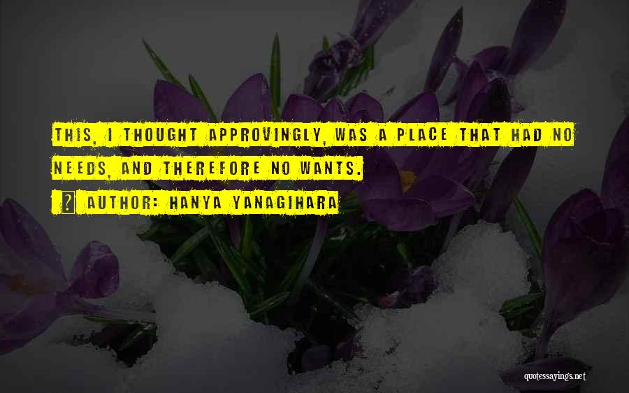 Hanya Yanagihara Quotes: This, I Thought Approvingly, Was A Place That Had No Needs, And Therefore No Wants.