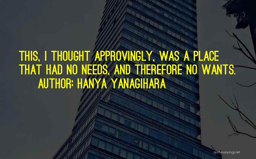 Hanya Yanagihara Quotes: This, I Thought Approvingly, Was A Place That Had No Needs, And Therefore No Wants.