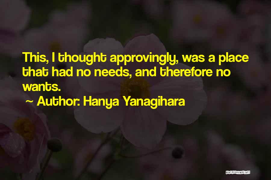 Hanya Yanagihara Quotes: This, I Thought Approvingly, Was A Place That Had No Needs, And Therefore No Wants.
