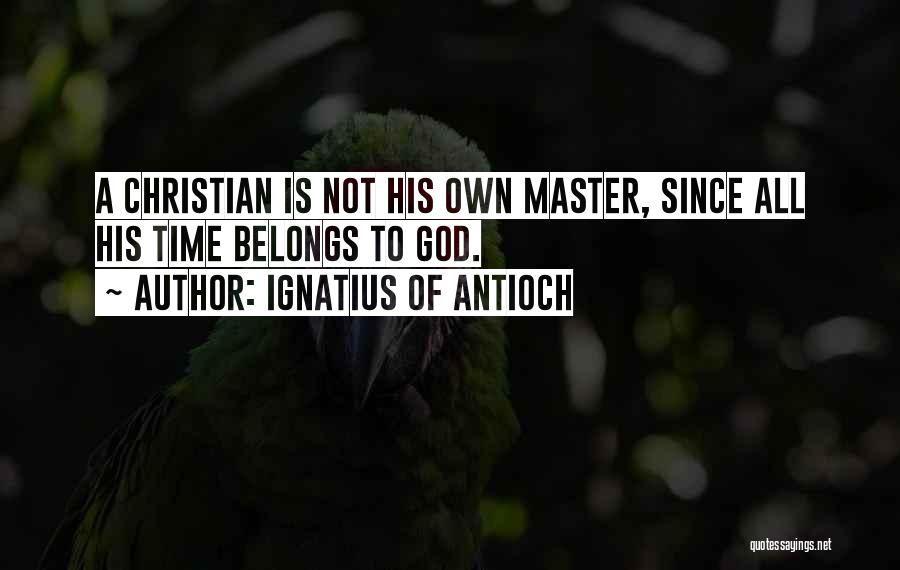 Ignatius Of Antioch Quotes: A Christian Is Not His Own Master, Since All His Time Belongs To God.