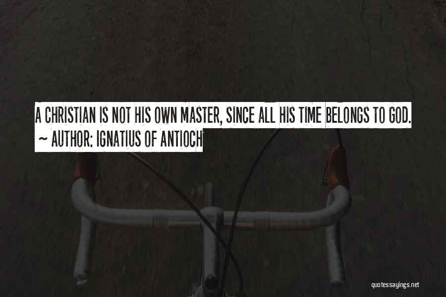 Ignatius Of Antioch Quotes: A Christian Is Not His Own Master, Since All His Time Belongs To God.