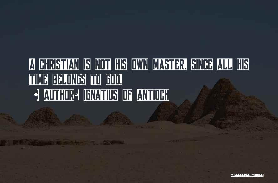 Ignatius Of Antioch Quotes: A Christian Is Not His Own Master, Since All His Time Belongs To God.